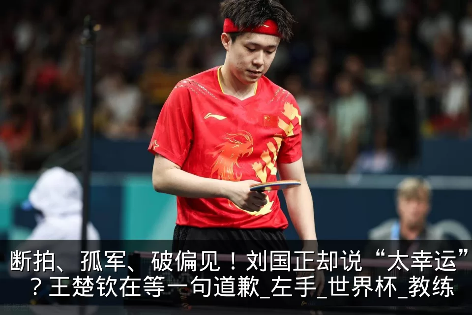 断拍、孤军、破偏见!刘国正却说“太幸运”?王楚钦在等一句道歉_左手_世界杯_教练